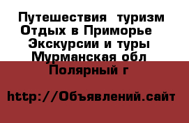 Путешествия, туризм Отдых в Приморье - Экскурсии и туры. Мурманская обл.,Полярный г.